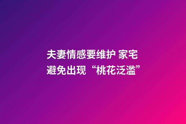 夫妻情感要维护 家宅避免出现“桃花泛滥”